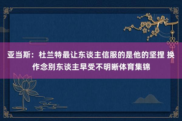 亚当斯:杜兰特最让东谈主信服的是他的坚捏 换作念别东谈主早受不明晰体育集锦