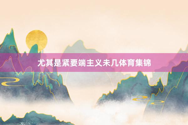 尤其是紧要端主义未几体育集锦