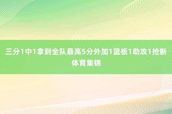 三分1中1拿到全队最高5分外加1篮板1助攻1抢断体育集锦