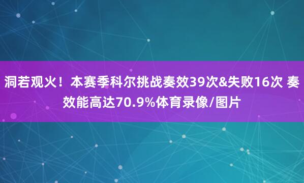 洞若观火！本赛季科尔挑战奏效39次&失败16次 奏效能高达70.9%体育录像/图片