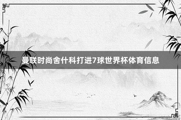 曼联时尚舍什科打进7球世界杯体育信息