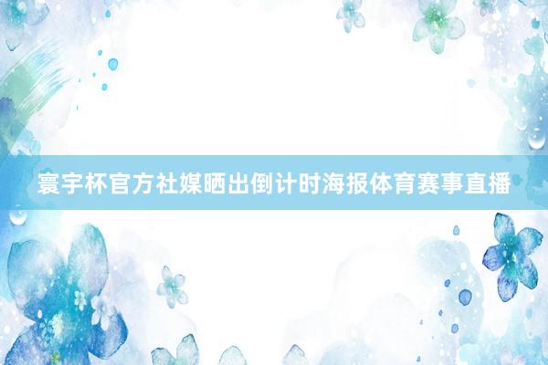 寰宇杯官方社媒晒出倒计时海报体育赛事直播