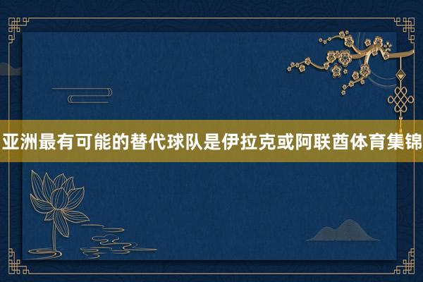 亚洲最有可能的替代球队是伊拉克或阿联酋体育集锦