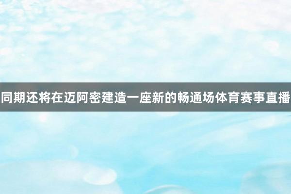同期还将在迈阿密建造一座新的畅通场体育赛事直播