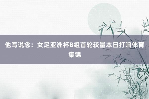 他写说念：女足亚洲杯B组首轮较量本日打响体育集锦