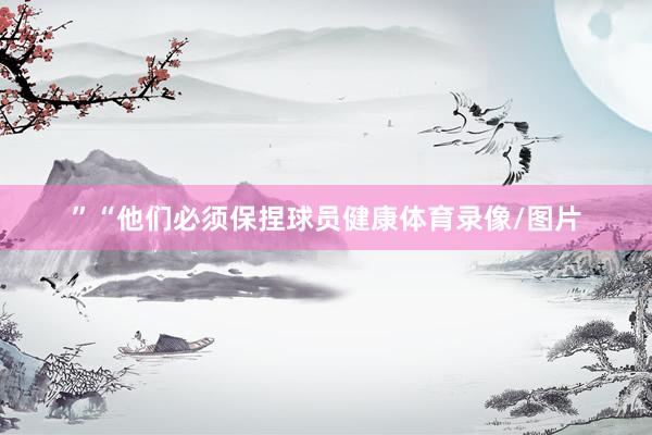 ”“他们必须保捏球员健康体育录像/图片