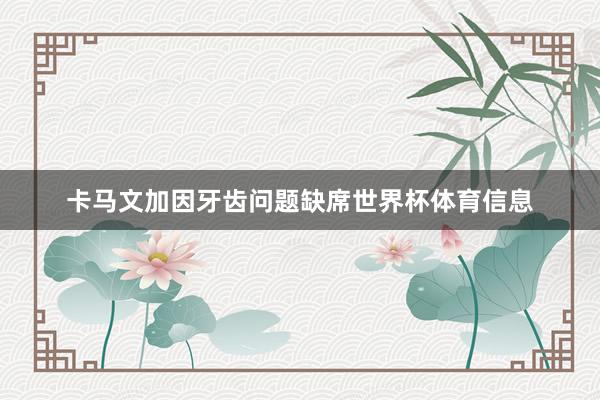 卡马文加因牙齿问题缺席世界杯体育信息