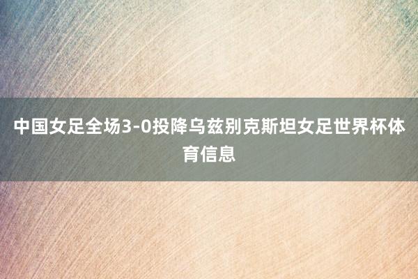 中国女足全场3-0投降乌兹别克斯坦女足世界杯体育信息
