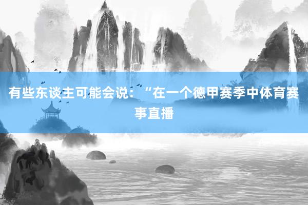 有些东谈主可能会说：“在一个德甲赛季中体育赛事直播