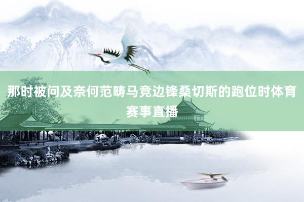 那时被问及奈何范畴马竞边锋桑切斯的跑位时体育赛事直播