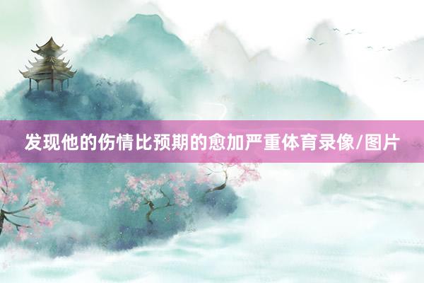 发现他的伤情比预期的愈加严重体育录像/图片
