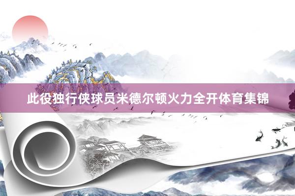 此役独行侠球员米德尔顿火力全开体育集锦