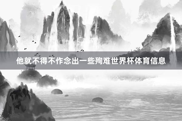 他就不得不作念出一些殉难世界杯体育信息