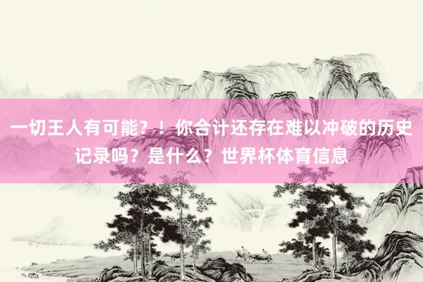 一切王人有可能？！你合计还存在难以冲破的历史记录吗？是什么？世界杯体育信息
