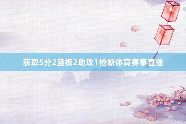 获取5分2篮板2助攻1抢断体育赛事直播