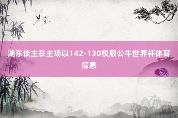 湖东谈主在主场以142-130校服公牛世界杯体育信息