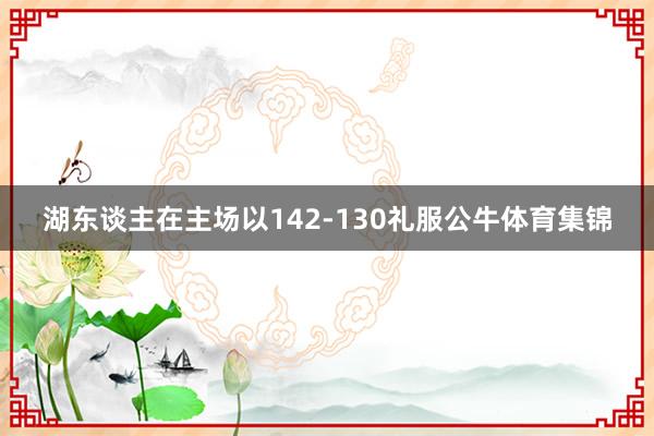 湖东谈主在主场以142-130礼服公牛体育集锦