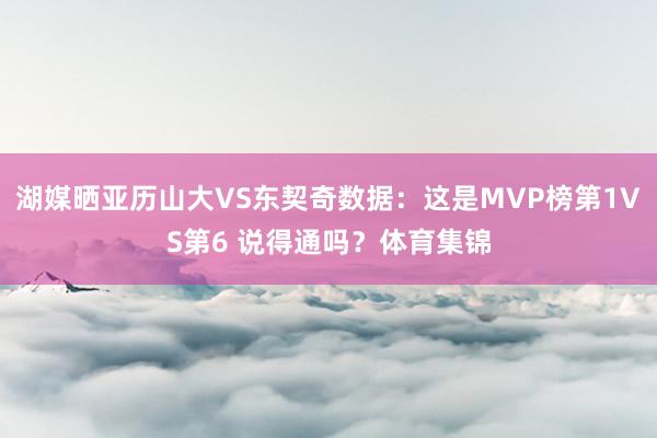 湖媒晒亚历山大VS东契奇数据：这是MVP榜第1VS第6 说得通吗？体育集锦