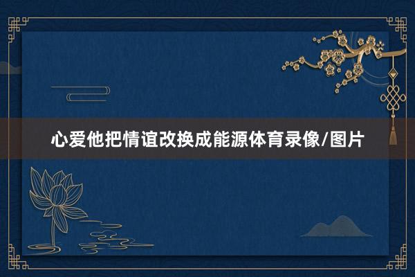 心爱他把情谊改换成能源体育录像/图片
