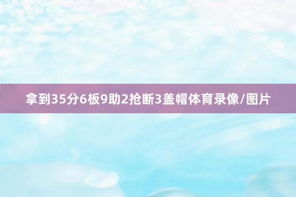 拿到35分6板9助2抢断3盖帽体育录像/图片
