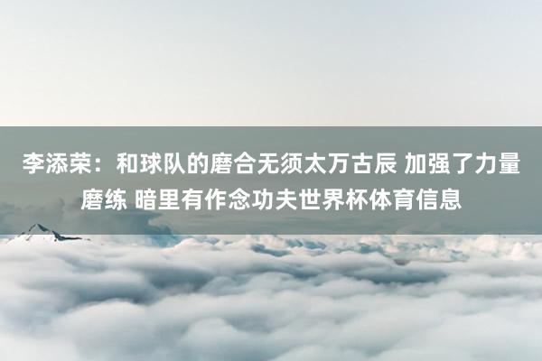 李添荣：和球队的磨合无须太万古辰 加强了力量磨练 暗里有作念功夫世界杯体育信息