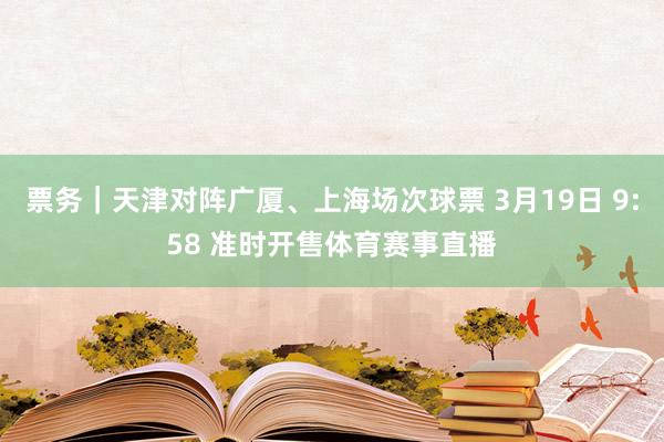 票务｜天津对阵广厦、上海场次球票 3月19日 9:58 准时开售体育赛事直播