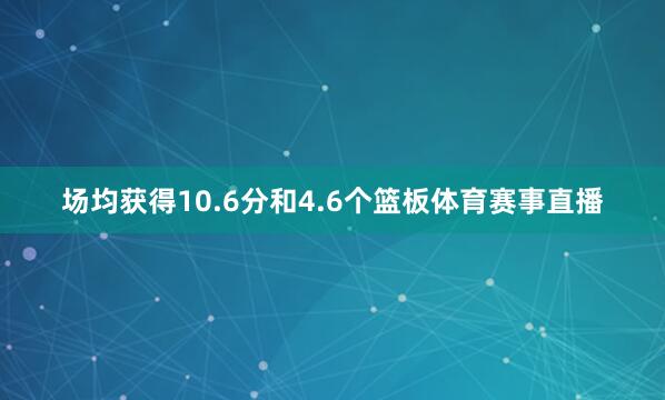场均获得10.6分和4.6个篮板体育赛事直播