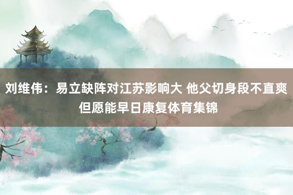 刘维伟：易立缺阵对江苏影响大 他父切身段不直爽 但愿能早日康复体育集锦