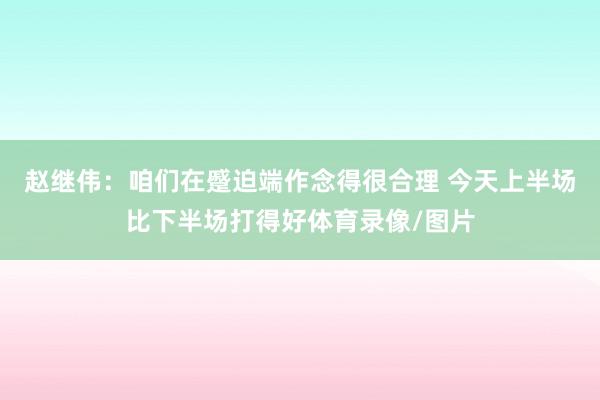 赵继伟:咱们在蹙迫端作念得很合理 今天上半场比下半场打得好体育录像/图片
