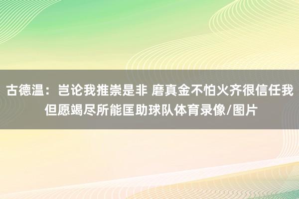 古德温：岂论我推崇是非 磨真金不怕火齐很信任我 但愿竭尽所能匡助球队体育录像/图片