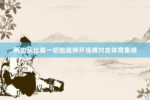 两边从比赛一初始就伸开强横对攻体育集锦
