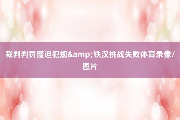 裁判判罚蹙迫犯规&铁汉挑战失败体育录像/图片