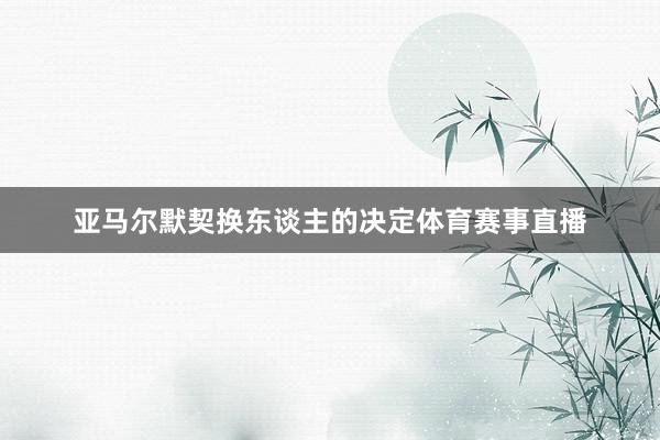 亚马尔默契换东谈主的决定体育赛事直播