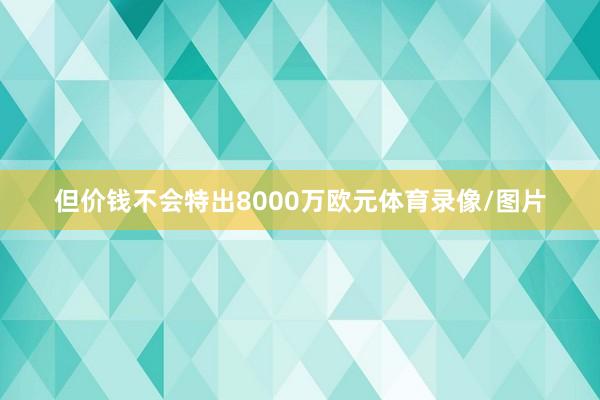 但价钱不会特出8000万欧元体育录像/图片