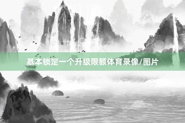 基本锁定一个升级限额体育录像/图片