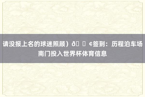 请没报上名的球迷照顾）📢签到：历程泊车场南门投入世界杯体育信息