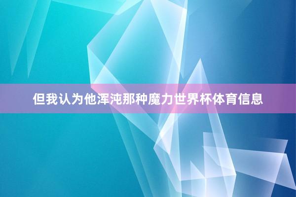但我认为他浑沌那种魔力世界杯体育信息