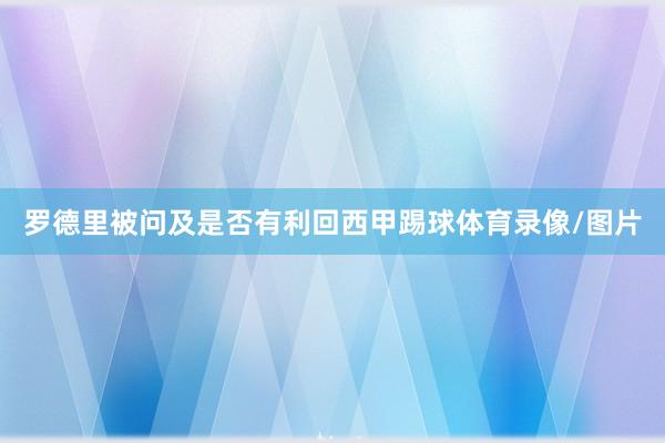罗德里被问及是否有利回西甲踢球体育录像/图片