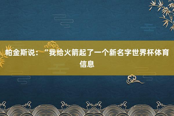 帕金斯说：“我给火箭起了一个新名字世界杯体育信息