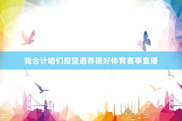 我合计咱们投篮遴荐很好体育赛事直播