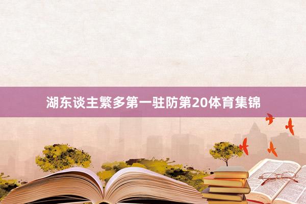 湖东谈主繁多第一驻防第20体育集锦
