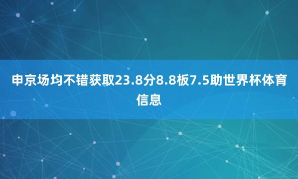 申京场均不错获取23.8分8.8板7.5助世界杯体育信息