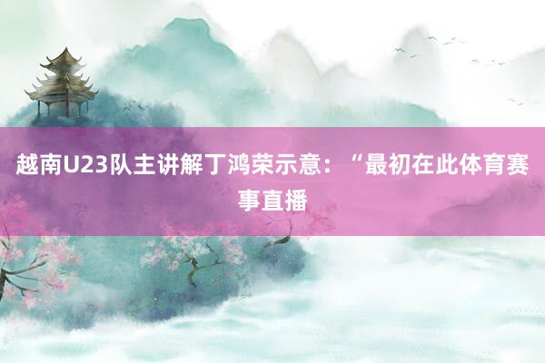 越南U23队主讲解丁鸿荣示意：“最初在此体育赛事直播
