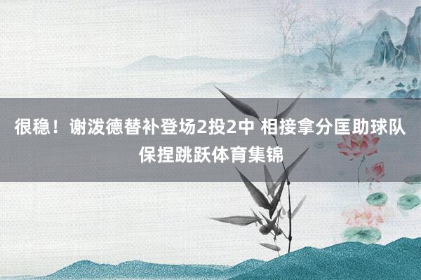 很稳！谢泼德替补登场2投2中 相接拿分匡助球队保捏跳跃体育集锦