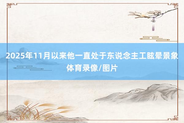 2025年11月以来他一直处于东说念主工眩晕景象体育录像/图片