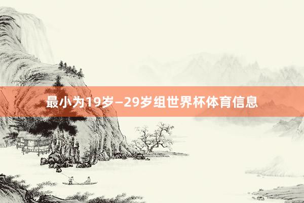 最小为19岁—29岁组世界杯体育信息