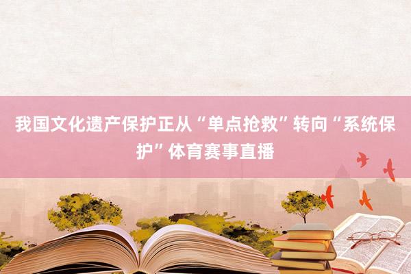 我国文化遗产保护正从“单点抢救”转向“系统保护”体育赛事直播