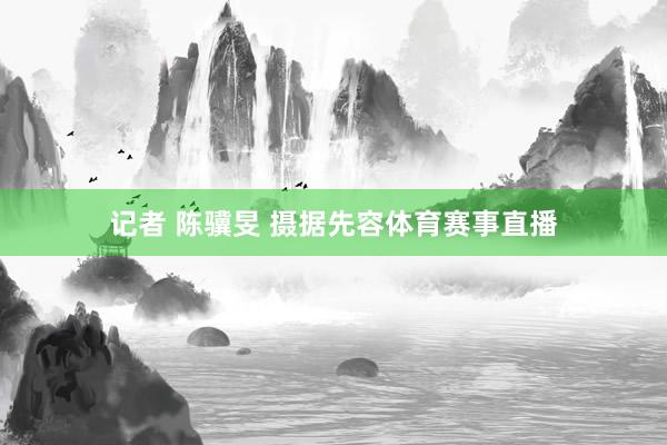 记者 陈骥旻 摄据先容体育赛事直播