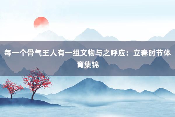 每一个骨气王人有一组文物与之呼应：立春时节体育集锦