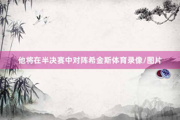 他将在半决赛中对阵希金斯体育录像/图片